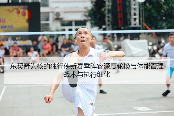 东契奇为核的独行侠新赛季阵容深度轮换与体能管理战术与执行细化