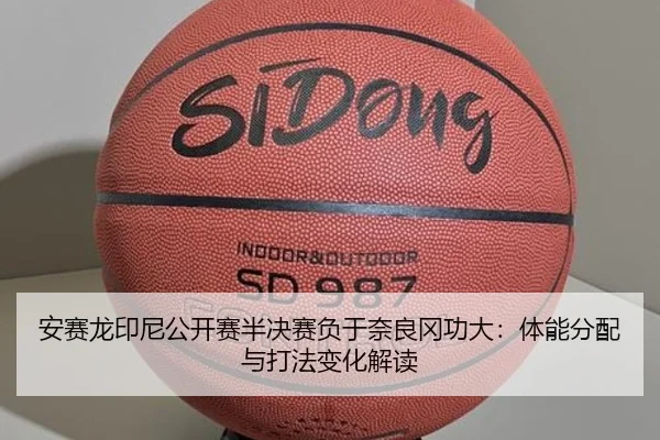 安赛龙印尼公开赛半决赛负于奈良冈功大：体能分配与打法变化解读