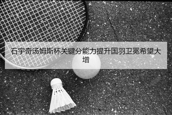 石宇奇汤姆斯杯关键分能力提升国羽卫冕希望大增