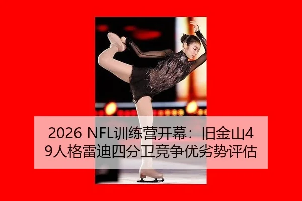 2026 NFL训练营开幕：旧金山49人格雷迪四分卫竞争优劣势评估