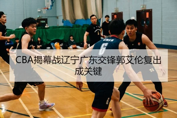 CBA揭幕战辽宁广东交锋郭艾伦复出成关键