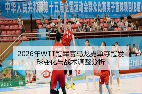 2026年WTT冠军赛马龙男单夺冠发球变化与战术调整分析