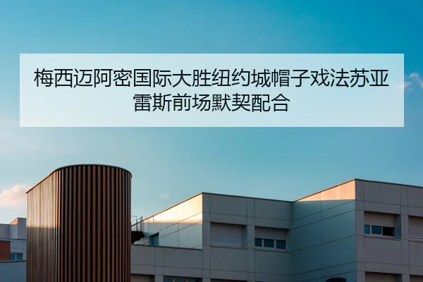 梅西迈阿密国际大胜纽约城帽子戏法苏亚雷斯前场默契配合