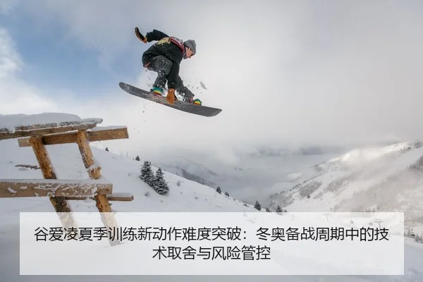 谷爱凌夏季训练新动作难度突破：冬奥备战周期中的技术取舍与风险管控