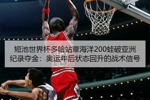 短池世界杯多哈站覃海洋200蛙破亚洲纪录夺金：奥运年后状态回升的战术信号